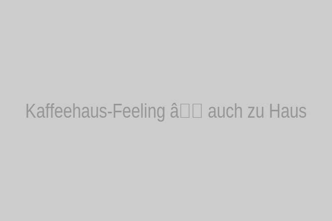 Kaffeehaus-Feeling –  auch zu Haus